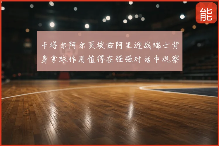 卡塔尔阿尔莫埃兹阿里迎战瑞士背身拿球作用值得在强强对话中观察