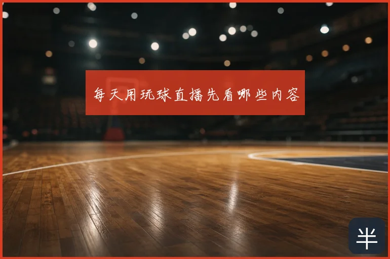 每天用玩球直播先看哪些内容